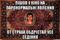 пішов у кіно на паронормальні явлєния от страха обдрістал усе седіння