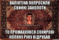 валінтіна попросили свиню заколоти то промахнувся сокирою коляну руку відрубав