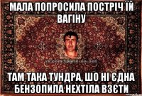 мала попросила постріч їй вагіну там така тундра, шо ні єдна бензопила нехтіла взєти