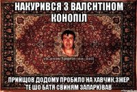 Накурився з Валєнтіном конопіл Прийщов додому пробило на хавчик,зжер те шо батя свиням запарював