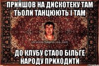 прийшов на дискотеку там тьоли танцюють і там до клубу стаоо більге народу приходити