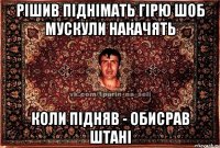 рішив піднімать гірю шоб мускули накачять коли підняв - обисрав штані