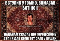 вступив у гомно, вимазав ботінок пацанам сказав шо городскому срачя дав коли тот срав у кущях