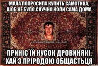 мала попросила купить самотика, шоб не було скучно коли сама дома приніс їй кусок дровинякі, хай з пріродою общаєтьця