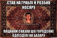 Став на граблі й розбив носяру пацанам сказав шо городские одпізділі на базару