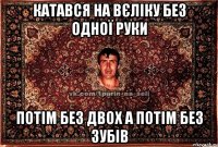 катався на вєліку без одної руки потім без двох а потім без зубів