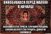 вийобувався перед малою в качалці наложив сотку, присів, случайно перднув, сказав шо кості так тріщать, давно не занімався