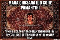 мала сказала шо хоче рамантікі привів в село на пасовіщє,купив мівіну і три свічки,поставив пєсню "Всьо для тєбя"