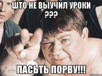 што не выучил уроки ??? пасьть порву!!!