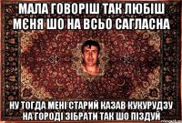 мала говоріш так любіш мєня шо на всьо сагласна ну тогда мені старий казав кукурудзу на городі зібрати так шо піздуй