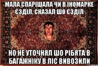 мала спарішала чи в іномарке єзділ, сказал шо єзділ но не уточнял шо рібята в багажніку в ліс вивозили