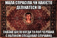 мала спрасіла чи какієто делікатеси їв сказав шо їв когда то пол чєрвака с яблуком спіздовал случайно