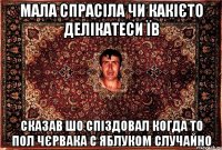 мала спрасіла чи какієто делікатеси їв сказав шо спіздовал когда то пол чєрвака с яблуком случайно