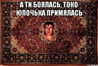 А ти боялась, токо юпочька примялась 