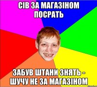 сів за магазіном посрать забув штани знять - шучу не за магазіном