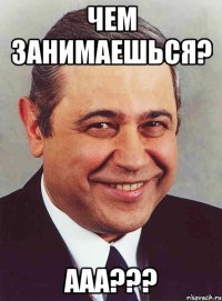 чем занимаешься? ааа???