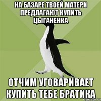 на базаре твоей матери предлагают купить цыганенка отчим уговаривает купить тебе братика