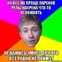 ну всё же проще пареной репы нахрена что-то усложнять не кажись умнее другого всё равно не поймут