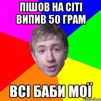 пішов на сіті випив 50 грам всі баби мої