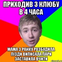 приходив з клюбу в 4 часа мама з ранку розбудила пізди виписала пари заставила вчити