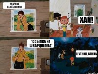 Здарова, бездельники! Хай! *ссылка на шварцнегера* Шутник, блять