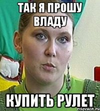 так я прошу владу купить рулет