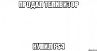 Продал теливизор Купил PS4