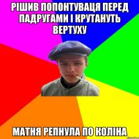 рішив попонтуваця перед падругами і крутануть вертуху матня репнула по коліна