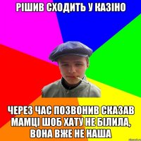 рішив сходить у казіно через час позвонив сказав мамці шоб хату не білила, вона вже не наша