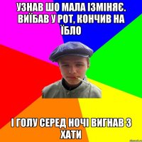 узнав шо мала ізміняє. виїбав у рот, кончив на їбло і голу серед ночі вигнав з хати