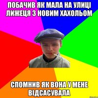 побачив як мала на улиці лижеця з новим хахольом спомнив як вона у мене відсасувала