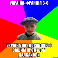 Україна-Франція 3-0 Україна поздоровляю з вашим продувом ДАЛБАЙОБИ