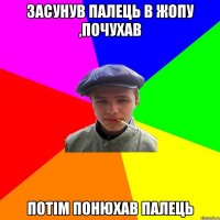 засунув палець в жопу ,почухав потім понюхав палець