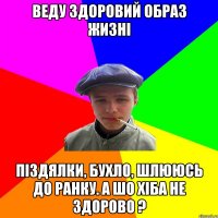 веду здоровий образ жизні піздялки, бухло, шлююсь до ранку. А шо хіба не здорово ?