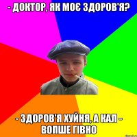 - Доктор, як моє здоров'я? - Здоров'я хуйня, а кал - вопше гівно