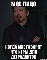 мое лицо когда мне говорят что игры для деградантов