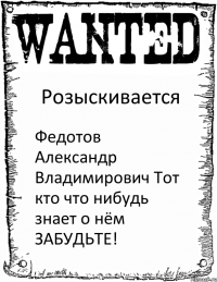 Розыскивается Федотов Александр Владимирович Тот кто что нибудь знает о нём ЗАБУДЬТЕ!