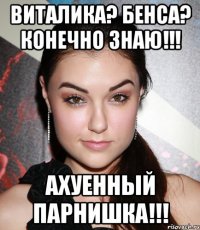 виталика? бенса? конечно знаю!!! ахуенный парнишка!!!