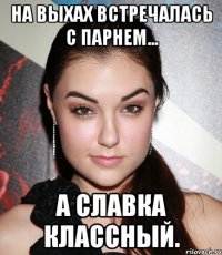 на выхах встречалась с парнем... а славка классный.