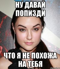 ну давай попизди что я не похожа на тебя