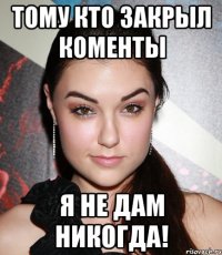 тому кто закрыл коменты я не дам никогда!