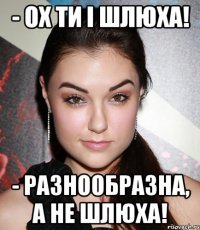 - ох ти і шлюха! - разнообразна, а не шлюха!