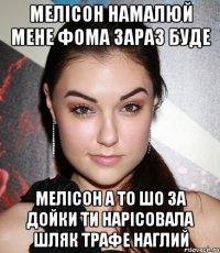 мелісон намалюй мене фома зараз буде мелісон а то шо за дойки ти нарісовала шляк трафе наглий