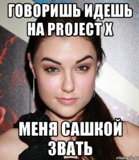 говоришь идешь на project x меня сашкой звать