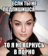 если ты не подпишишся........... то я не вернусь в порно