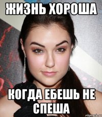 жизнь хороша когда ебешь не спеша