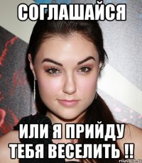 соглашайся или я прийду тебя веселить !!