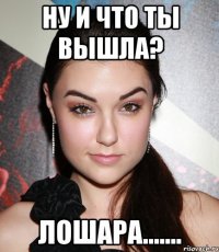 ну и что ты вышла? лошара.......