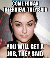 come for an interview, they said you will get a job, they said