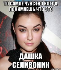 то самое чувство когда понимаешь что это дашка селивоник